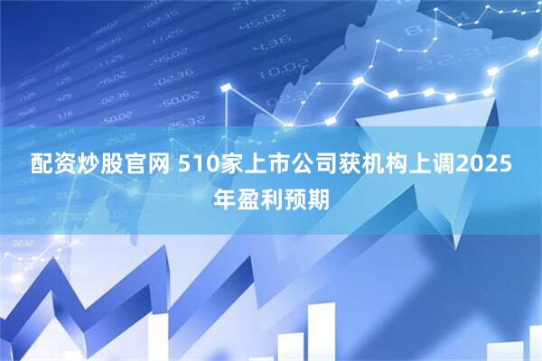 配资炒股官网 510家上市公司获机构上调2025年盈利预期