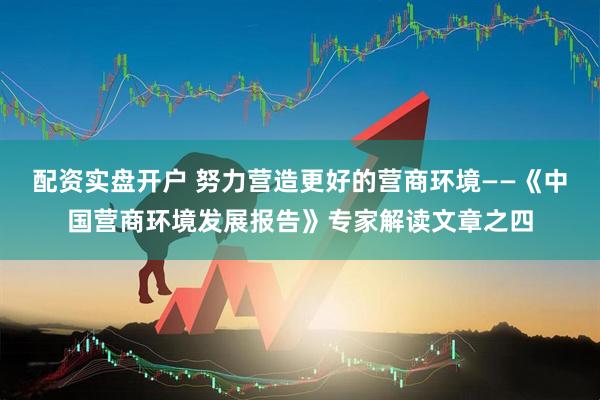 配资实盘开户 努力营造更好的营商环境——《中国营商环境发展报告》专家解读文章之四
