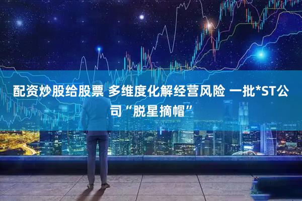 配资炒股给股票 多维度化解经营风险 一批*ST公司“脱星摘帽”