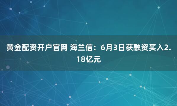 黄金配资开户官网 海兰信：6月3日获融资买入2.18亿元