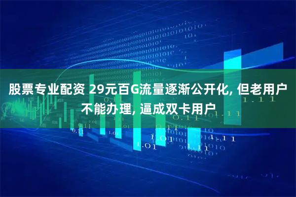 股票专业配资 29元百G流量逐渐公开化, 但老用户不能办理, 逼成双卡用户
