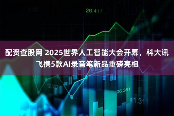 配资查股网 2025世界人工智能大会开幕，科大讯飞携5款AI录音笔新品重磅亮相