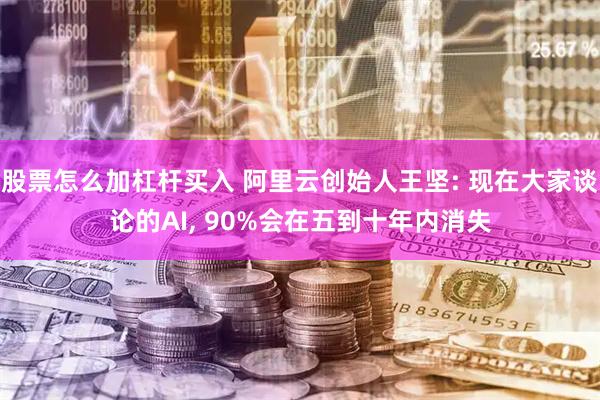 股票怎么加杠杆买入 阿里云创始人王坚: 现在大家谈论的AI, 90%会在五到十年内消失
