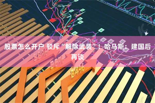 股票怎么开户 驳斥“解除武装”！哈马斯：建国后再谈