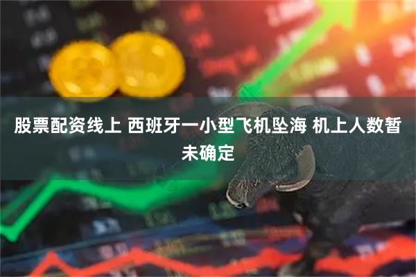 股票配资线上 西班牙一小型飞机坠海 机上人数暂未确定