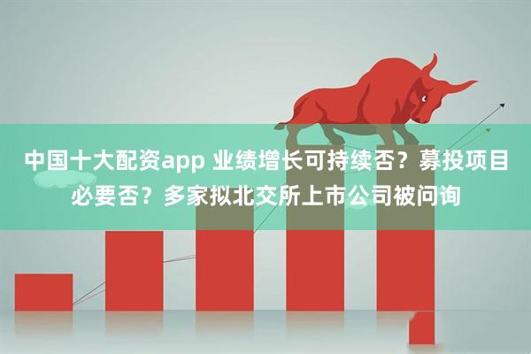 中国十大配资app 业绩增长可持续否？募投项目必要否？多家拟北交所上市公司被问询