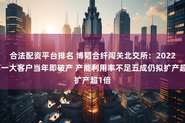 合法配资平台排名 博韬合纤闯关北交所：2022年第一大客户当年即破产 产能利用率不足五成仍拟扩产超1倍