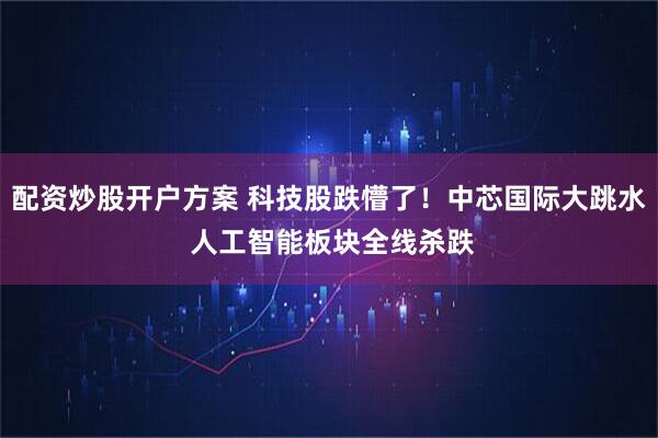 配资炒股开户方案 科技股跌懵了！中芯国际大跳水 人工智能板块全线杀跌
