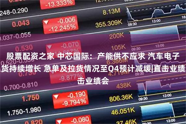 股票配资之家 中芯国际：产能供不应求 汽车电子出货持续增长 急单及拉货情况至Q4预计减缓|直击业绩会