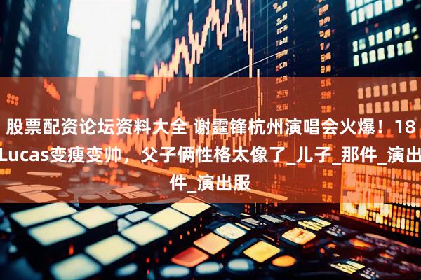 股票配资论坛资料大全 谢霆锋杭州演唱会火爆！18岁Lucas变瘦变帅，父子俩性格太像了_儿子_那件_演出服