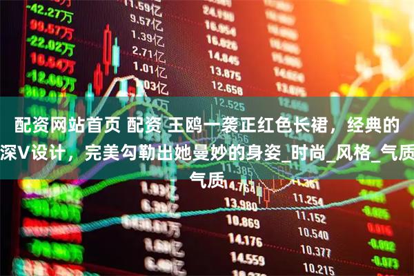 配资网站首页 配资 王鸥一袭正红色长裙，经典的深V设计，完美勾勒出她曼妙的身姿_时尚_风格_气质