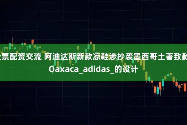 股票配资交流 阿迪达斯新款凉鞋涉抄袭墨西哥土著致歉_Oaxaca_adidas_的设计