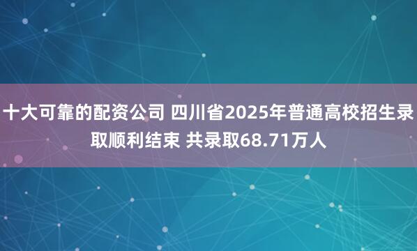 十大可靠的配资公司 四川省2025年普通高校招生录取顺利结束 共录取68.71万人