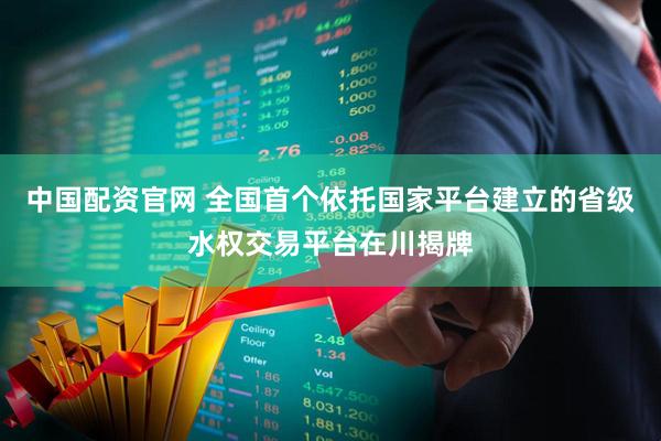 中国配资官网 全国首个依托国家平台建立的省级水权交易平台在川揭牌