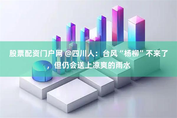 股票配资门户网 @四川人：台风“杨柳”不来了，但仍会送上凉爽的雨水