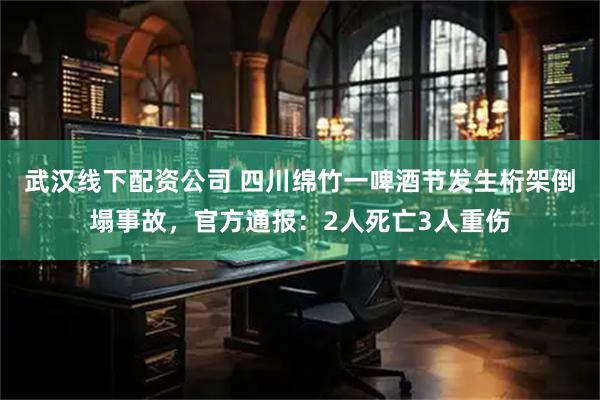 武汉线下配资公司 四川绵竹一啤酒节发生桁架倒塌事故，官方通报：2人死亡3人重伤